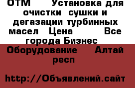 ОТМ-3000 Установка для очистки, сушки и дегазации турбинных масел › Цена ­ 111 - Все города Бизнес » Оборудование   . Алтай респ.